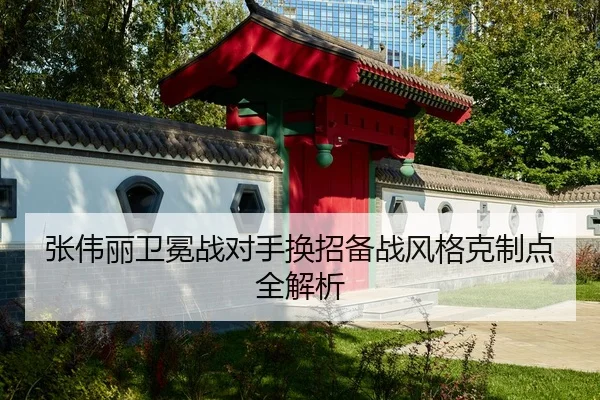 张伟丽卫冕战对手换招备战风格克制点全解析